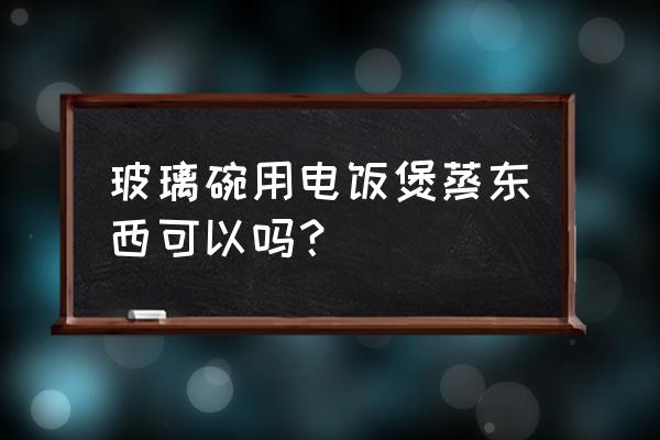 玻璃的碗能放到煮饭的锅里吗 玻璃碗用电饭煲蒸东西可以吗？