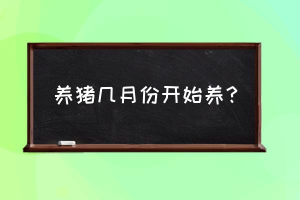 一般几月份开始养猪 养猪几月份开始养？