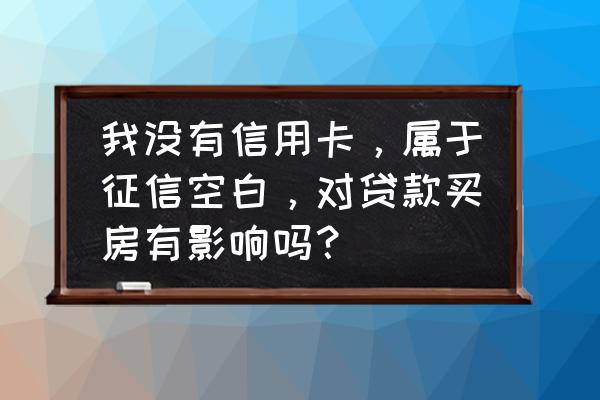 空白征信有用吗 我没有信用卡，属于征信空白，对贷款买房有影响吗？