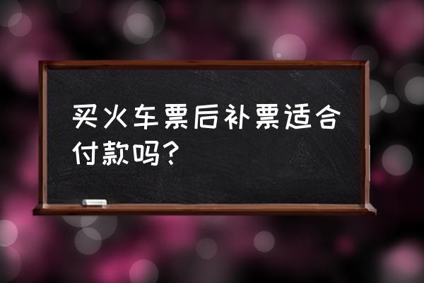 火车补票能用微信支付吗 买火车票后补票适合付款吗？