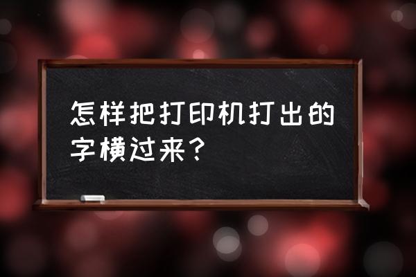 怎样将需要打印的字体调成横向 怎样把打印机打出的字横过来？