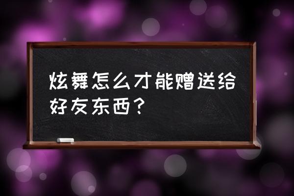 qq炫舞朋友送礼物在哪里领 炫舞怎么才能赠送给好友东西？