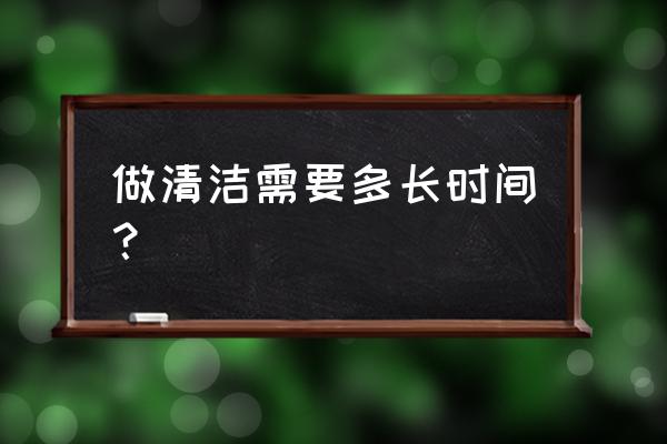 开荒保洁需要做多长时间 做清洁需要多长时间？