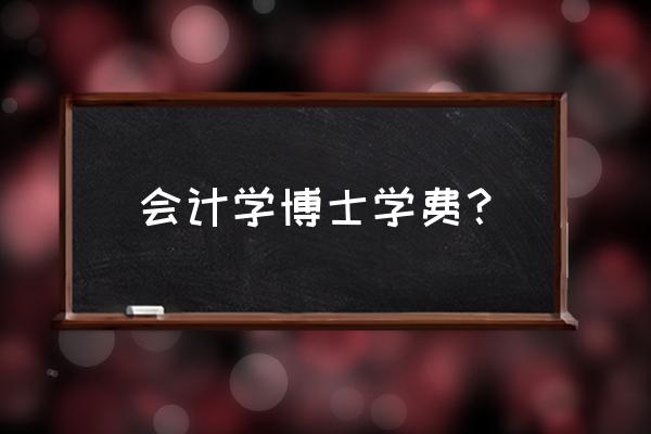 国外会计博士研究什么 会计学博士学费？