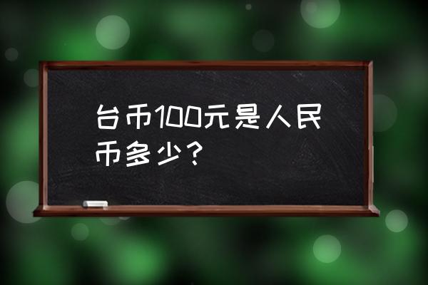 新台币100是多少人民币多少 台币100元是人民币多少？