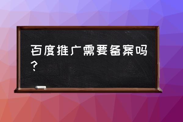 在百度推广需要登记什么条件 百度推广需要备案吗？