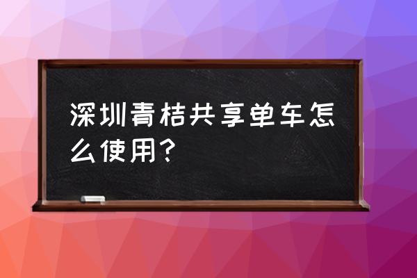 深圳现在还有哪些共享单车 深圳青桔共享单车怎么使用？