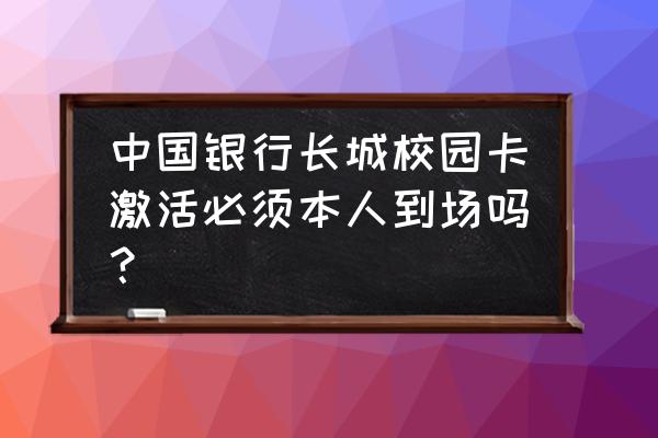 中国银行信用卡激活要本人吗 中国银行长城校园卡激活必须本人到场吗？