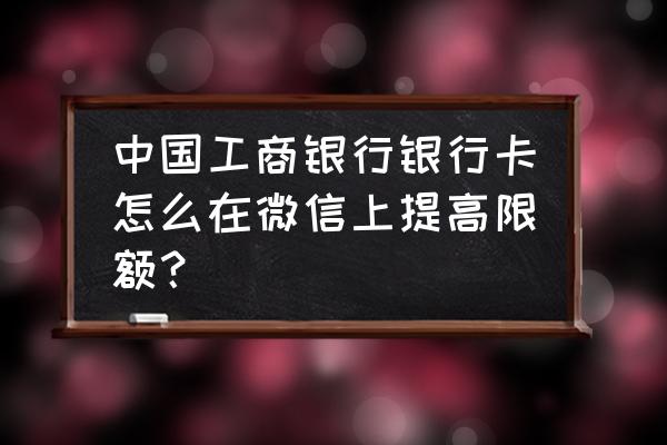 微信信用卡限额在哪里设置 中国工商银行银行卡怎么在微信上提高限额？