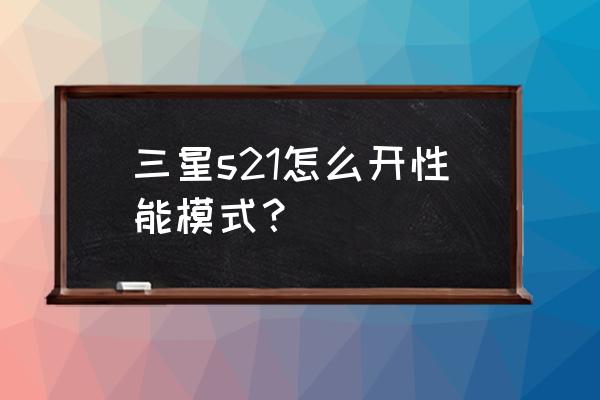 三星手机怎么开高性能模式 三星s21怎么开性能模式？