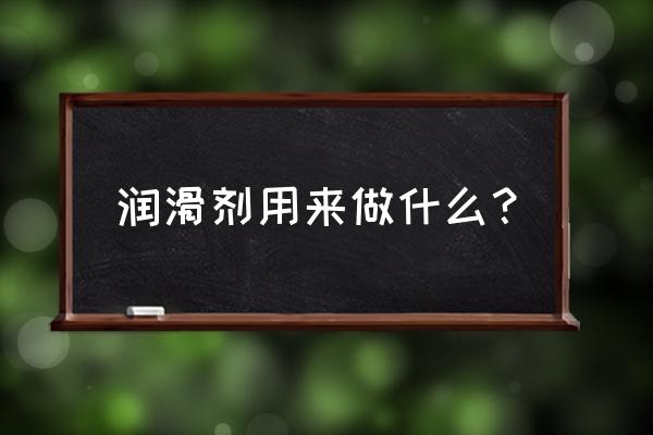 润滑剂的作用是用于什么和 润滑剂用来做什么？