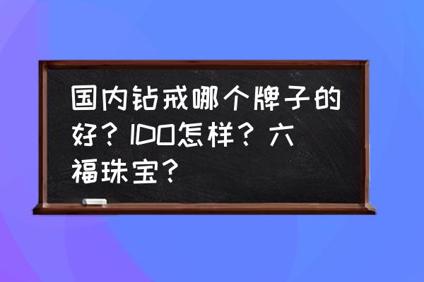 周大福和六福钻石哪个好 国内钻戒哪个牌子的好？IDO怎样？六福珠宝？