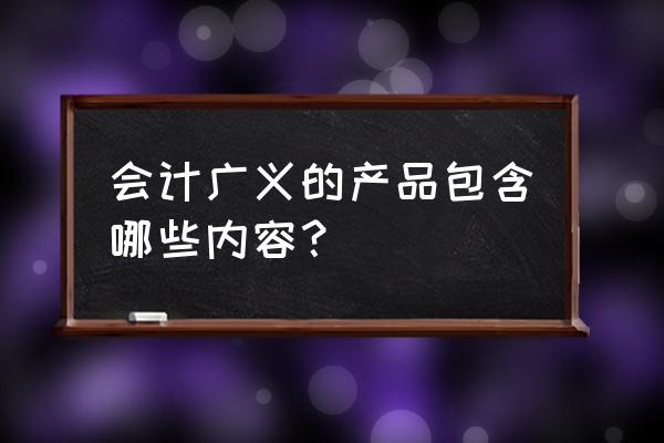 会计的产品是什么 会计广义的产品包含哪些内容？