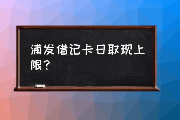 浦发银行atm机一天可取多少钱 浦发借记卡日取现上限？