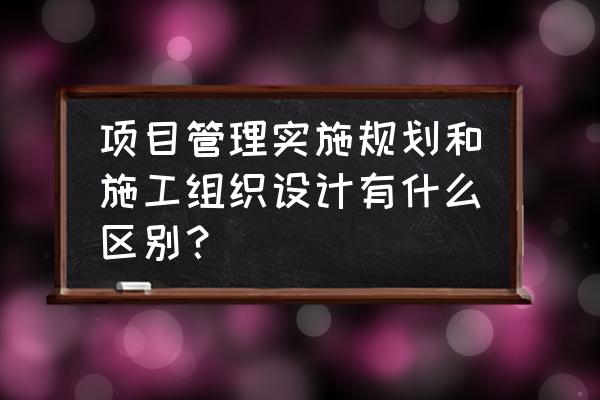 项目管理实施规划内容不包括哪些 项目管理实施规划和施工组织设计有什么区别？