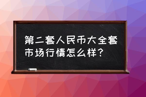 第二套人民币为什么收藏价值高 第二套人民币大全套市场行情怎么样？