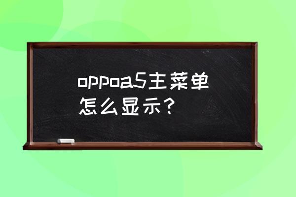 oppo手机主菜单在哪 oppoa5主菜单怎么显示？