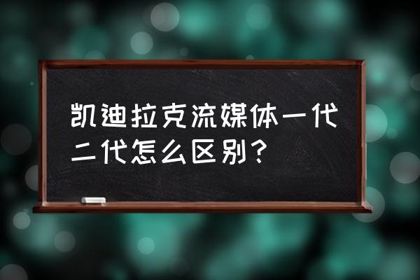 凯迪拉克二代流媒体清晰吗 凯迪拉克流媒体一代二代怎么区别？