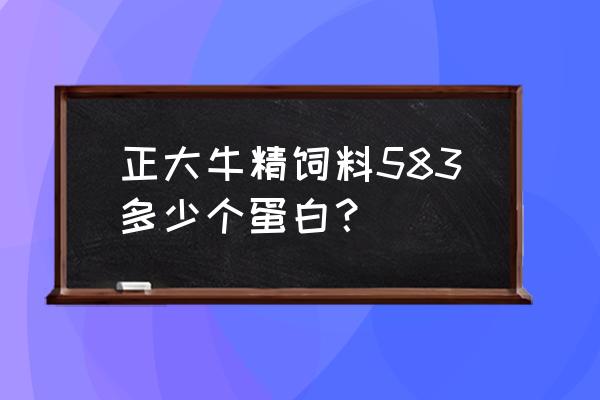 牛饲料蛋白一般多少 正大牛精饲料583多少个蛋白？