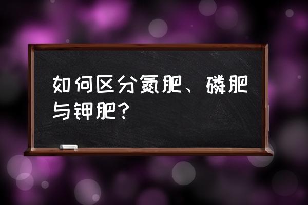 如何鉴别钾肥磷肥氮肥 如何区分氮肥、磷肥与钾肥？