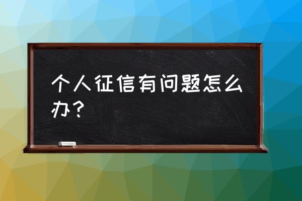 如果个人征信有问题怎么办 个人征信有问题怎么办？