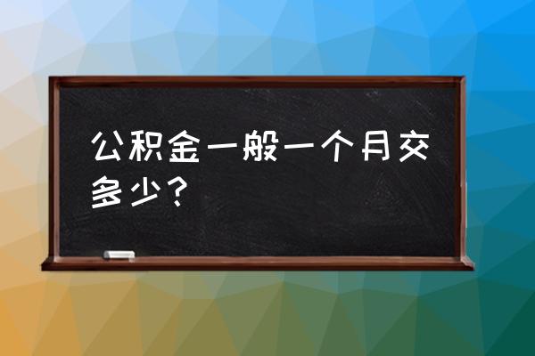 住房公基金一个人一个月交多少 公积金一般一个月交多少？