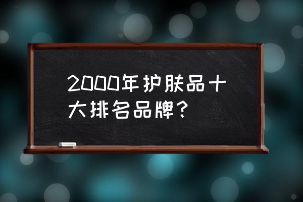 老品牌护肤品哪样好 2000年护肤品十大排名品牌？