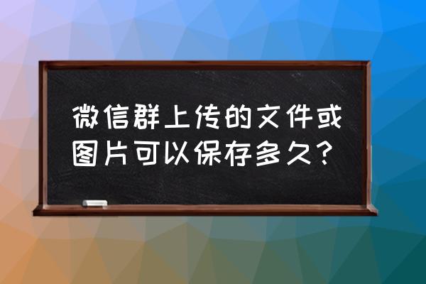 微信群文件保留多久 微信群上传的文件或图片可以保存多久？