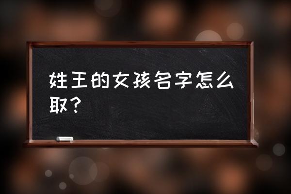 女孩姓王怎么取名字 姓王的女孩名字怎么取？