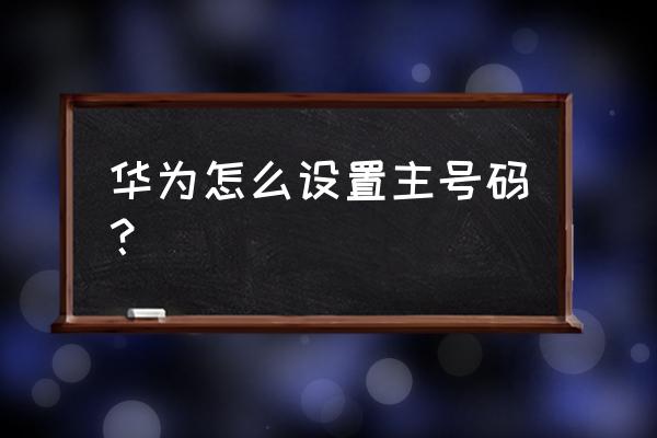 华为手机怎么设置拨号主卡 华为怎么设置主号码？