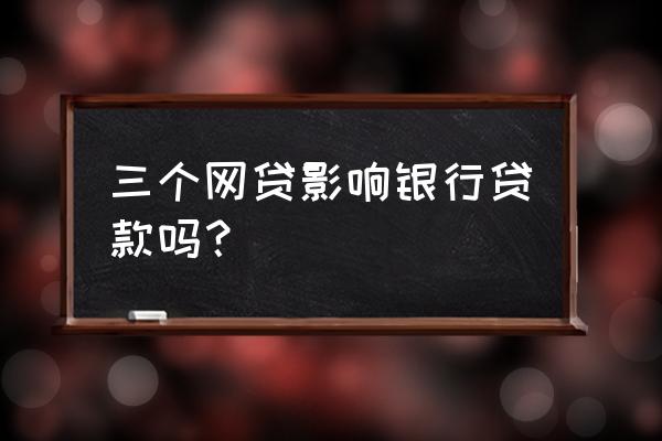 有网贷影响长沙银行贷款审批吗 三个网贷影响银行贷款吗？