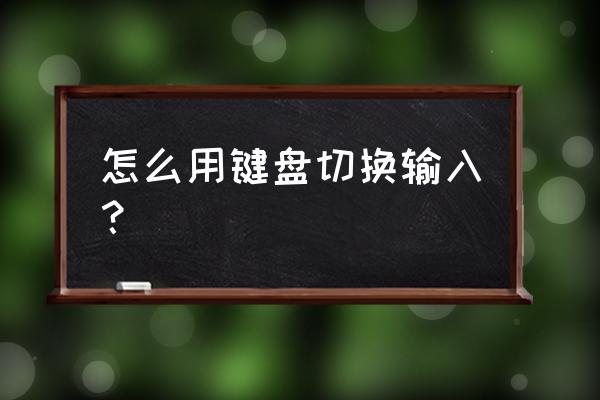 怎么用键盘切换输入方法 怎么用键盘切换输入？