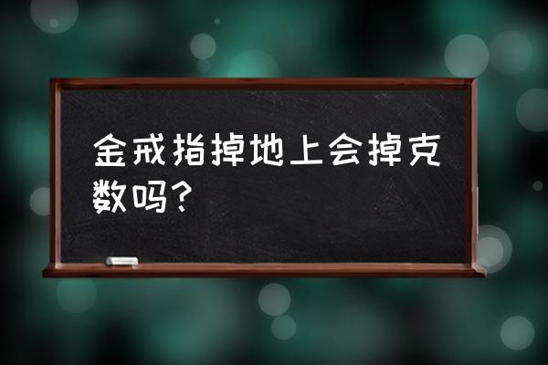 黄金指环磕碰会少克数吗 金戒指掉地上会掉克数吗？