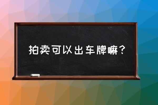 西安市车牌拍卖为什么取消 拍卖可以出车牌嘛？