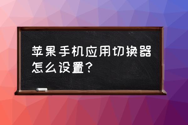 苹果手机应用切换器在哪里设置 苹果手机应用切换器怎么设置？