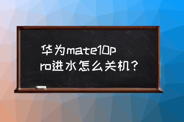 华为手机进水怎么挂机 华为mate10pro进水怎么关机？