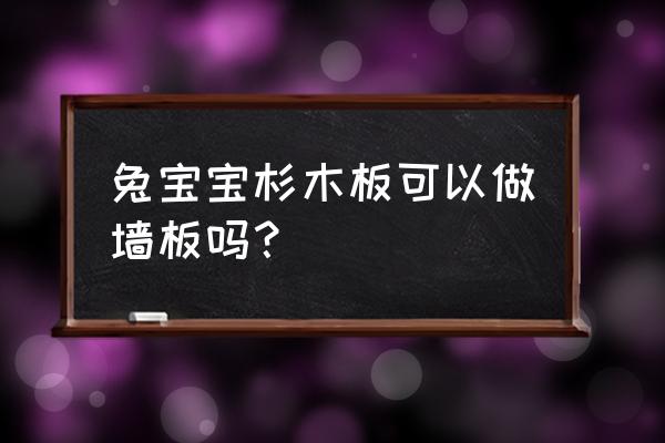 衫木板可以贴饰面板吗 兔宝宝杉木板可以做墙板吗？