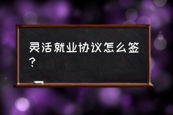 灵活就业家政服务协议怎么写 灵活就业协议怎么签？