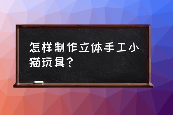 英短蓝猫玩具怎么做 怎样制作立体手工小猫玩具？