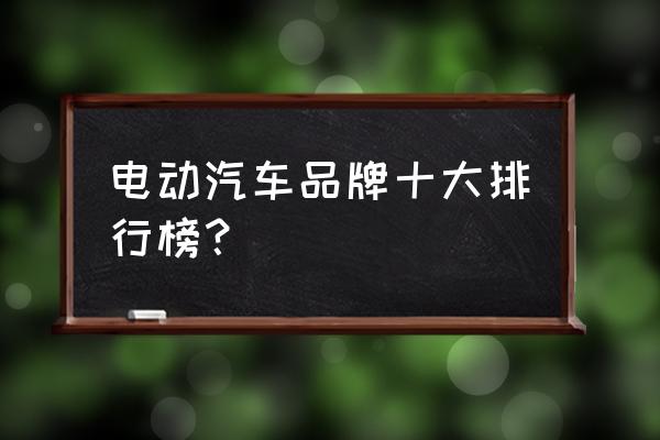 新能源汽车什么牌子好排名 电动汽车品牌十大排行榜？