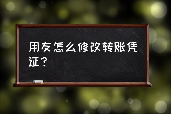 用友银行代发怎么修改银行 用友怎么修改转账凭证？