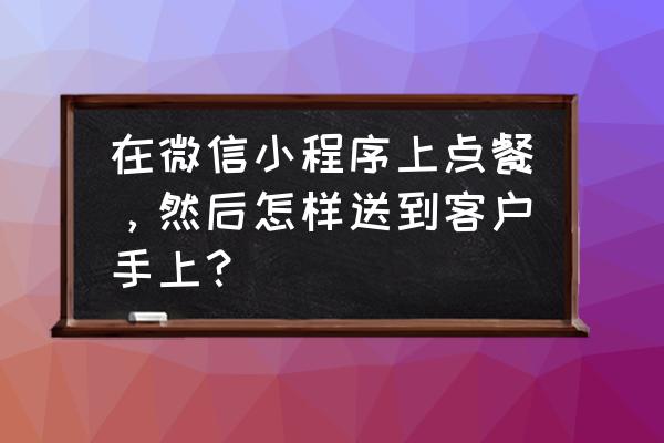 微信小程序点餐吗 在微信小程序上点餐，然后怎样送到客户手上？