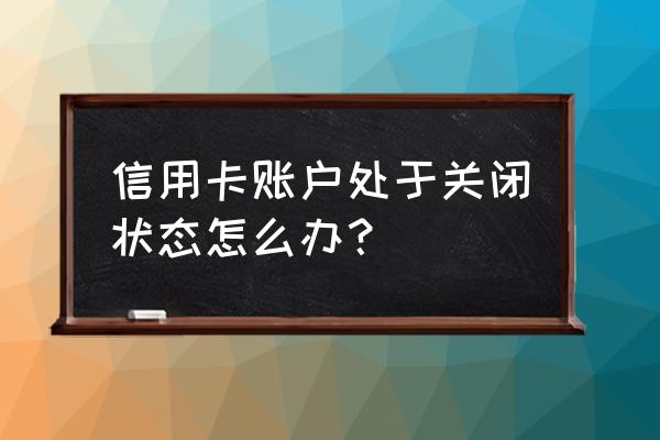 信用卡提示停用怎么办啊 信用卡账户处于关闭状态怎么办？