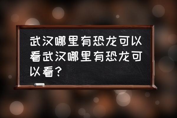 武汉地质大学恐龙博物馆在哪里 武汉哪里有恐龙可以看武汉哪里有恐龙可以看？