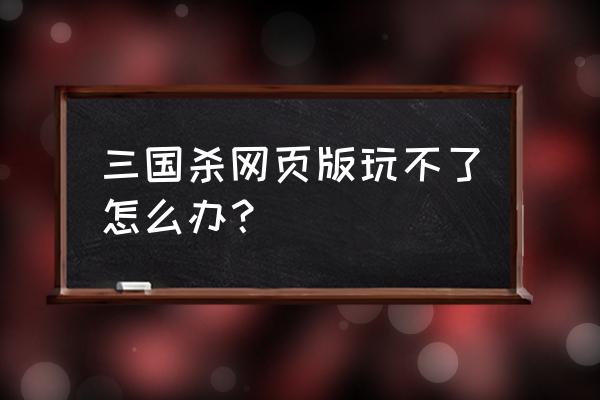 三国杀从网页进不去游戏是为啥 三国杀网页版玩不了怎么办？