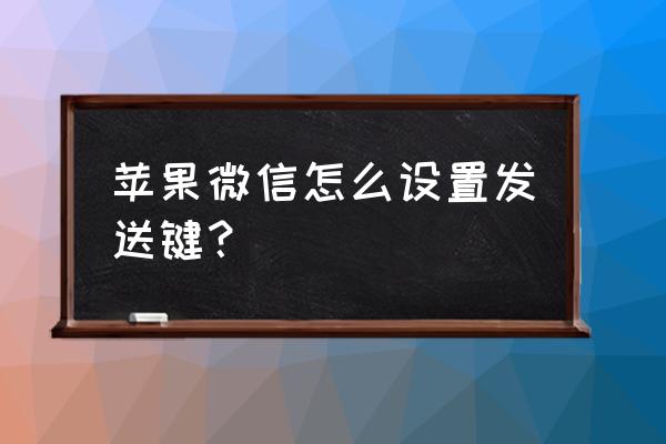 苹果手机微信怎么一键发消 苹果微信怎么设置发送键？