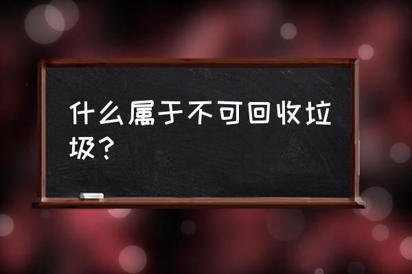 什么东西是不可回收垃圾 什么属于不可回收垃圾？