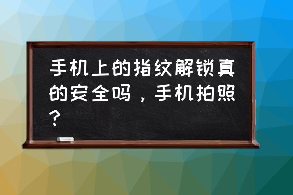 指纹解锁手机可靠吗 手机上的指纹解锁真的安全吗，手机拍照？