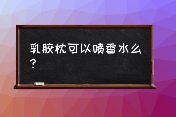 香水喷到枕头上为什么不好 乳胶枕可以喷香水么？