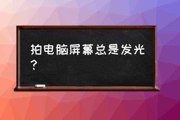 手机拍照电脑屏幕反光怎么办 拍电脑屏幕总是发光？